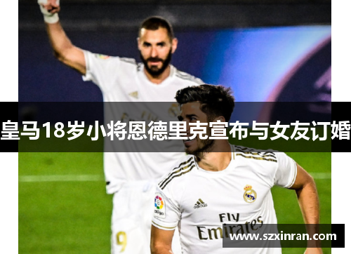 皇马18岁小将恩德里克宣布与女友订婚