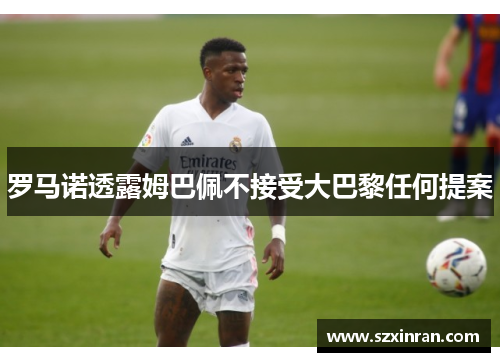 罗马诺透露姆巴佩不接受大巴黎任何提案