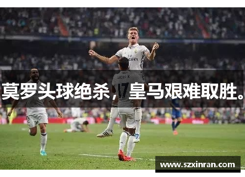 莫罗头球绝杀，皇马艰难取胜。