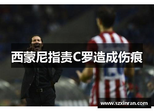 西蒙尼指责C罗造成伤痕